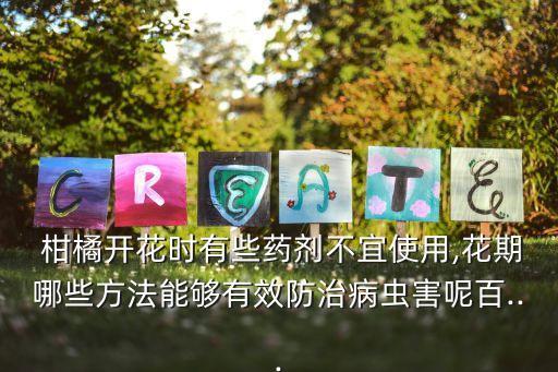  柑橘開(kāi)花時(shí)有些藥劑不宜使用,花期哪些方法能夠有效防治病蟲害呢百...