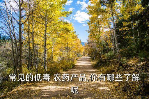 常見的低毒 農(nóng)藥產(chǎn)品,你有哪些了解呢