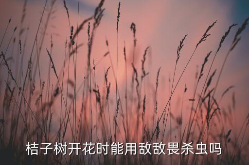 桔子樹開花時(shí)能用敵敵畏殺蟲嗎