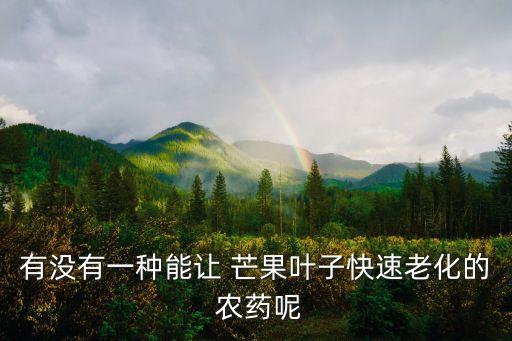 有沒有一種能讓 芒果葉子快速老化的 農藥呢