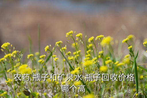  農藥 瓶子和礦泉水 瓶子回收價格哪個高