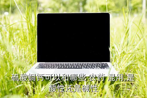 銅制劑和什么農(nóng)藥混用最好,什么農(nóng)藥不能和銅制劑混