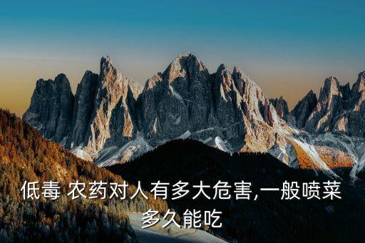低毒 農藥對人有多大危害,一般噴菜多久能吃