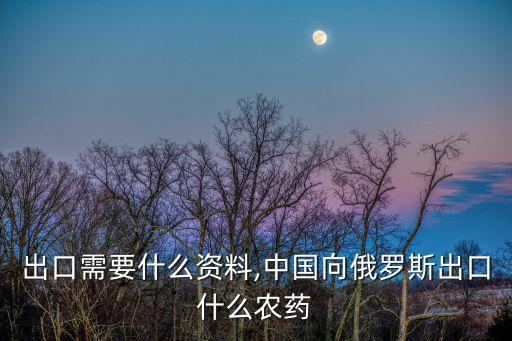 農藥出口需要什么資料,中國向俄羅斯出口什么農藥
