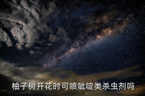  柚子樹開花時(shí)可噴呲啶類殺蟲劑嗎
