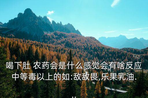 喝下肚 農(nóng)藥會是什么感覺會有啥反應(yīng)中等毒以上的如:敵敵畏,樂果乳油...