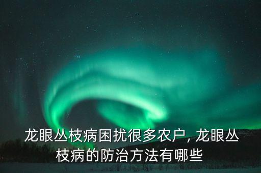  龍眼叢枝病困擾很多農(nóng)戶, 龍眼叢枝病的防治方法有哪些