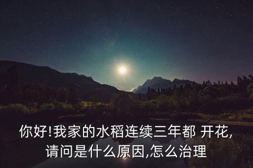 你好!我家的水稻連續(xù)三年都 開花,請問是什么原因,怎么治理