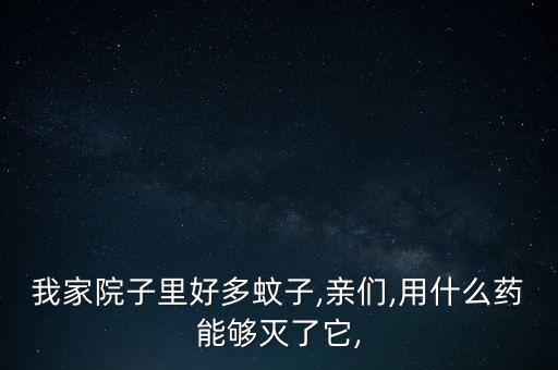 我家院子里好多蚊子,親們,用什么藥能夠滅了它,