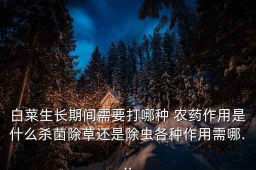 白菜生長期間需要打哪種 農藥作用是什么殺菌除草還是除蟲各種作用需哪...