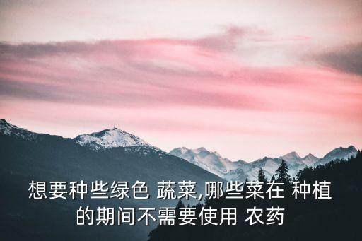 想要種些綠色 蔬菜,哪些菜在 種植的期間不需要使用 農(nóng)藥