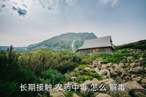 長期接觸 農藥中毒,怎么 解毒