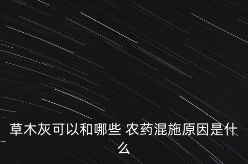草木灰可以和哪些 農(nóng)藥混施原因是什么