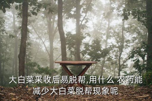 大白菜采收后易脫幫,用什么 農(nóng)藥能減少大白菜脫幫現(xiàn)象呢