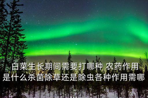  白菜生長期間需要打哪種 農藥作用是什么殺菌除草還是除蟲各種作用需哪...