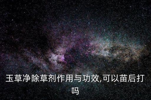 玉草凈除草劑作用與功效,可以苗后打嗎