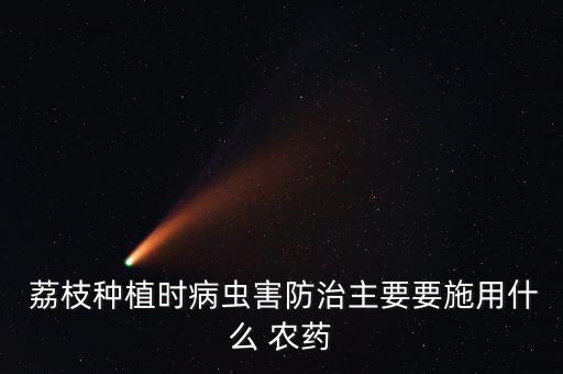  荔枝種植時病蟲害防治主要要施用什么 農藥