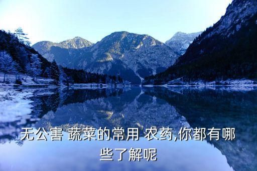 無公害 蔬菜的常用 農藥,你都有哪些了解呢