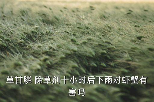 草甘膦 除草劑十小時后下雨對蝦蟹有害嗎