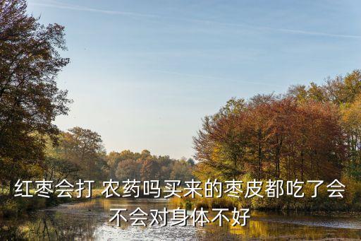 紅棗會打 農(nóng)藥嗎買來的棗皮都吃了會不會對身體不好