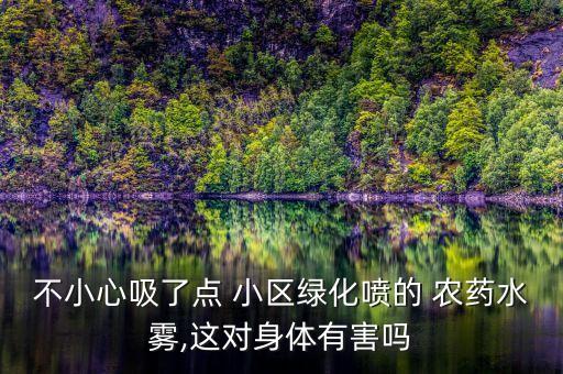 不小心吸了點 小區綠化噴的 農藥水霧,這對身體有害嗎