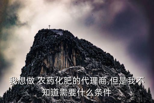我想做 農藥化肥的代理商,但是我不知道需要什么條件