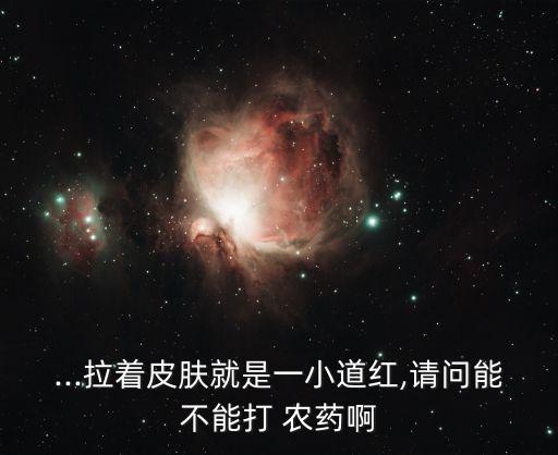...拉著皮膚就是一小道紅,請問能不能打 農藥啊