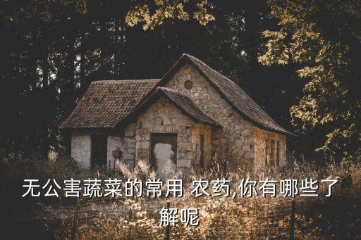 無公害蔬菜的常用 農藥,你有哪些了解呢