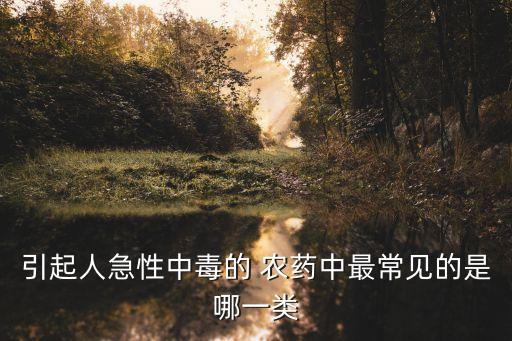 引起人急性中毒的 農藥中最常見的是哪一類