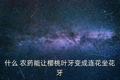 什么 農(nóng)藥能讓櫻桃葉牙變成連花坐花牙