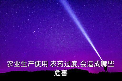 農(nóng)業(yè)生產(chǎn)使用 農(nóng)藥過度,會造成哪些危害