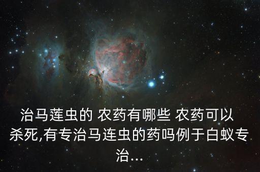 治馬蓮蟲的 農(nóng)藥有哪些 農(nóng)藥可以 殺死,有專治馬連蟲的藥嗎例于白蟻專治...