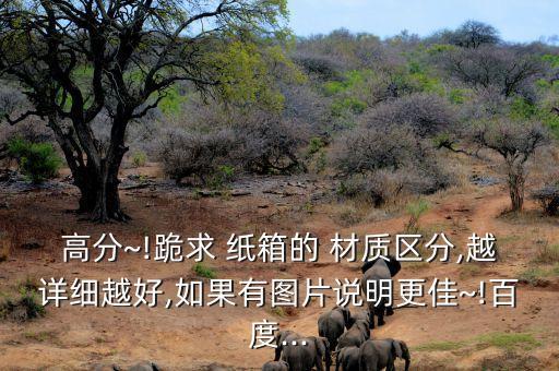 高分~!跪求 紙箱的 材質(zhì)區(qū)分,越詳細(xì)越好,如果有圖片說明更佳~!百度...