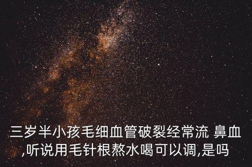 三歲半小孩毛細血管破裂經常流 鼻血,聽說用毛針根熬水喝可以調,是嗎