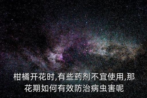  柑橘開花時(shí),有些藥劑不宜使用,那 花期如何有效防治病蟲害呢
