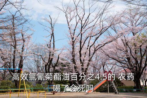 高效氯氰菊酯油百分之4.5的 農(nóng)藥喝了會(huì)死嗎