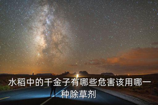  水稻中的千金子有哪些危害該用哪一種除草劑