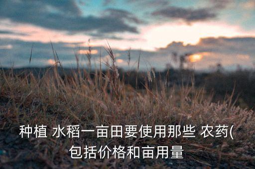 種植 水稻一畝田要使用那些 農藥(包括價格和畝用量