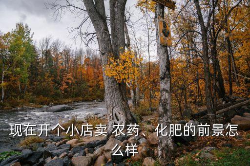 現在開個小店賣 農藥、化肥的前景怎么樣