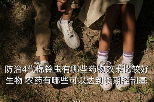 防治4代棉鈴蟲有哪些藥物效果比較好生物 農(nóng)藥有哪些可以達(dá)到長期控制基...