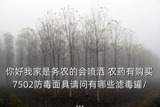 你好我家是務(wù)農(nóng)的會噴灑 農(nóng)藥有購買7502防毒面具請問有哪些濾毒罐/...