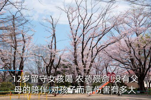 12歲留守女孩喝 農(nóng)藥殞命!沒(méi)有父母的陪伴,對(duì)孩子而言傷害有多大