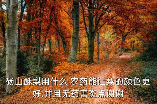 碭山酥梨用什么 農藥能讓梨的顏色更好,并且無藥害斑點謝謝
