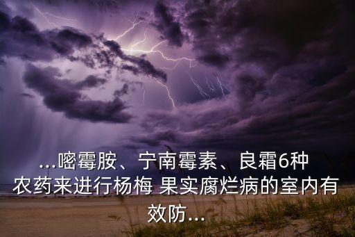 ...嘧霉胺、寧南霉素、良霜6種 農藥來進行楊梅 果實腐爛病的室內有效防...