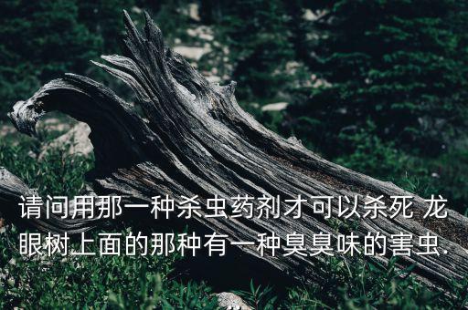 請(qǐng)問(wèn)用那一種殺蟲(chóng)藥劑才可以殺死 龍眼樹(shù)上面的那種有一種臭臭味的害蟲(chóng)...