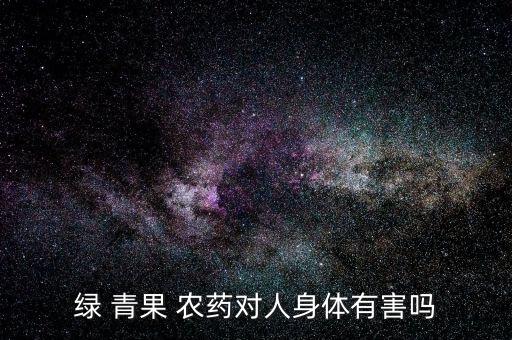 綠 青果 農藥對人身體有害嗎