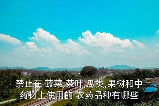 禁止在 蔬菜,茶葉,瓜類,果樹和中藥材上使用的 農(nóng)藥品種有哪些