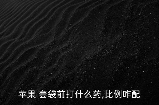 蘋果 套袋前打什么藥,比例咋配