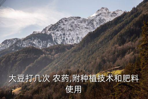大豆打幾次 農(nóng)藥,附種植技術(shù)和肥料使用