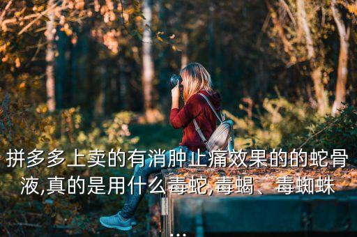 拼多多上賣的有消腫止痛效果的的蛇骨液,真的是用什么毒蛇,毒蝎、毒蜘蛛...